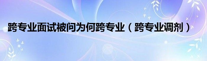跨专业面试被问为何跨专业（跨专业调剂）