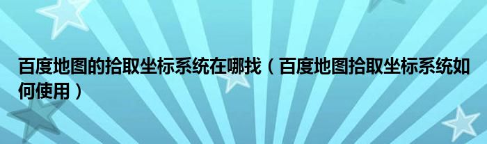 百度地图的拾取坐标系统在哪找（百度地图拾取坐标系统如何使用）