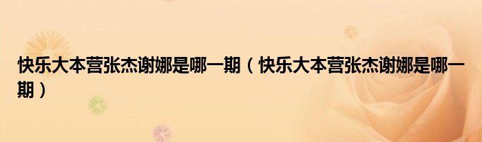 快乐大本营张杰谢娜是哪一期（快乐大本营张杰谢娜是哪一期）