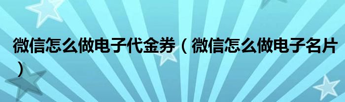 微信怎么做电子代金券（微信怎么做电子名片）