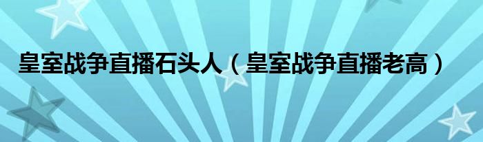 皇室战争直播石头人（皇室战争直播老高）