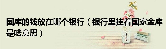 国库的钱放在哪个银行（银行里挂着国家金库是啥意思）