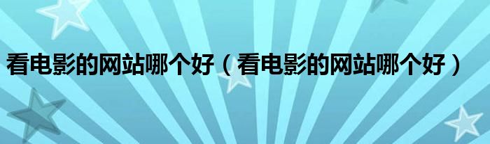 看电影的网站哪个好（看电影的网站哪个好）