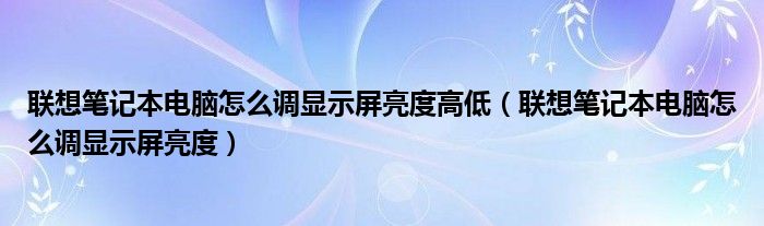联想笔记本电脑怎么调显示屏亮度高低（联想笔记本电脑怎么调显示屏亮度）