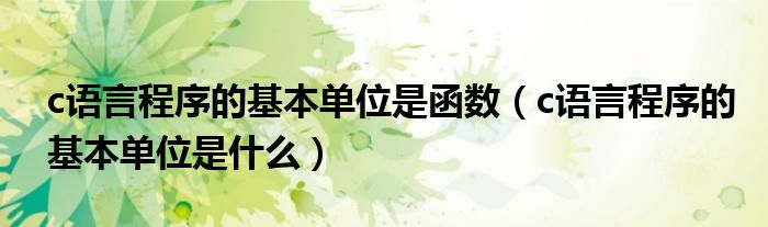 c语言程序的基本单位是函数（c语言程序的基本单位是什么）