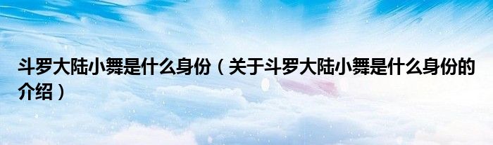 斗罗大陆小舞是什么身份（关于斗罗大陆小舞是什么身份的介绍）