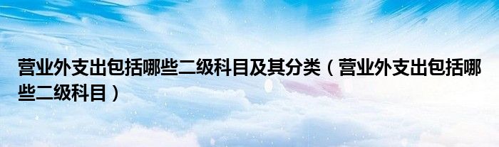 营业外支出包括哪些二级科目及其分类（营业外支出包括哪些二级科目）
