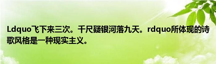 Ldquo飞下来三次。千尺疑银河落九天。rdquo所体现的诗歌风格是一种现实主义。