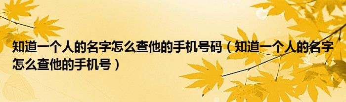 知道一个人的名字怎么查他的手机号码（知道一个人的名字怎么查他的手机号）