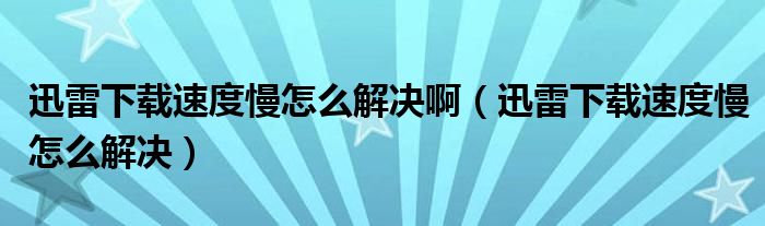 迅雷下载速度慢怎么解决啊（迅雷下载速度慢怎么解决）