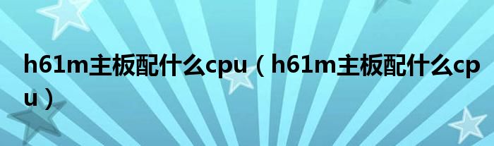 h61m主板配什么cpu（h61m主板配什么cpu）
