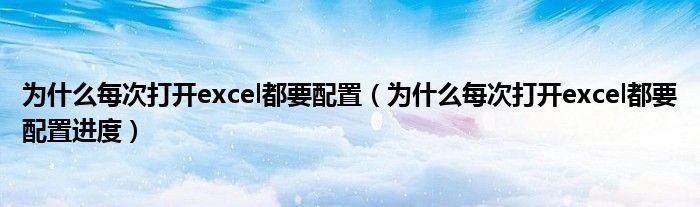 为什么每次打开excel都要配置（为什么每次打开excel都要配置进度）