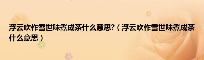 浮云吹作雪世味煮成茶什么意思?（浮云吹作雪世味煮成茶什么意思）