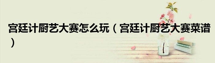 宫廷计厨艺大赛怎么玩（宫廷计厨艺大赛菜谱）
