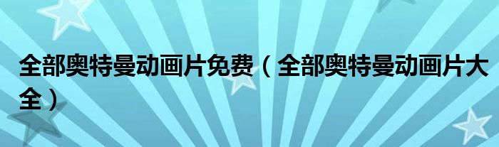 全部奥特曼动画片免费（全部奥特曼动画片大全）
