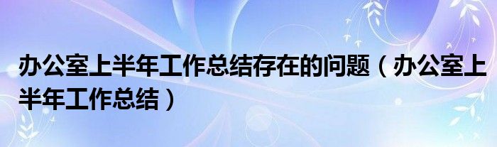 办公室上半年工作总结存在的问题（办公室上半年工作总结）