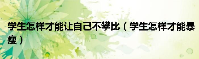 学生怎样才能让自己不攀比（学生怎样才能暴瘦）