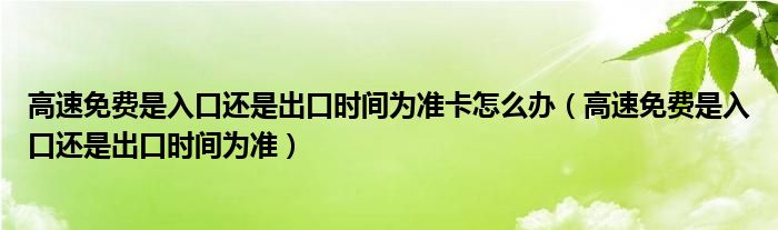 高速免费是入口还是出口时间为准卡怎么办（高速免费是入口还是出口时间为准）