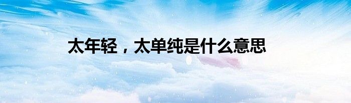 太年轻，太单纯是什么意思