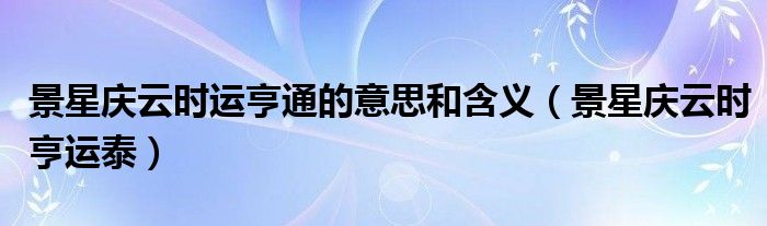 景星庆云时运亨通的意思和含义（景星庆云时亨运泰）