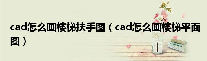 cad怎么画楼梯扶手图（cad怎么画楼梯平面图）