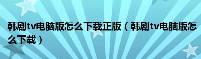 韩剧tv电脑版怎么下载正版（韩剧tv电脑版怎么下载）