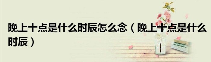 晚上十点是什么时辰怎么念（晚上十点是什么时辰）