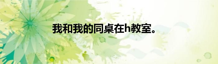 我和我的同桌在h教室。