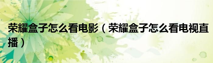 荣耀盒子怎么看电影（荣耀盒子怎么看电视直播）