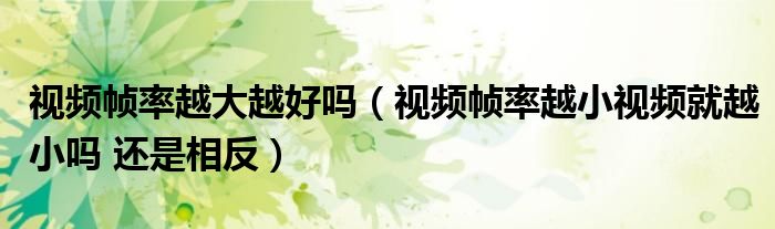 视频帧率越大越好吗（视频帧率越小视频就越小吗 还是相反）