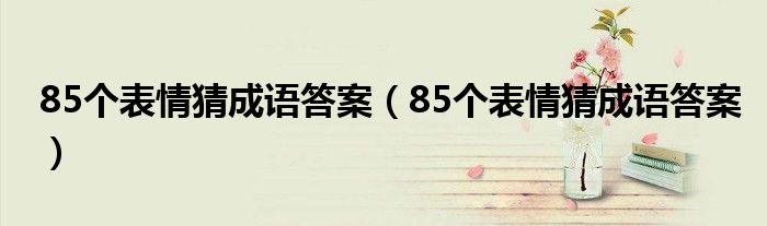 85个表情猜成语答案（85个表情猜成语答案）