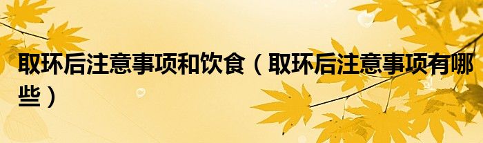 取环后注意事项和饮食（取环后注意事项有哪些）