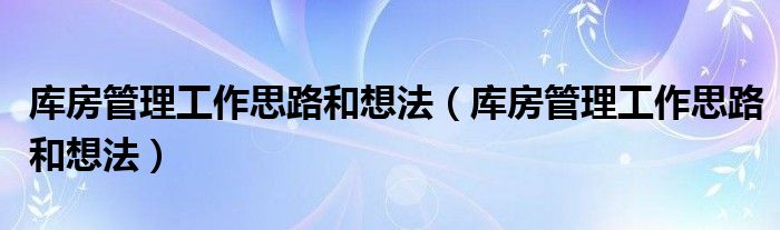 库房管理工作思路和想法（库房管理工作思路和想法）