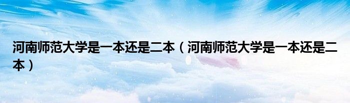 河南师范大学是一本还是二本（河南师范大学是一本还是二本）