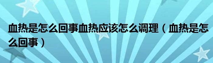 血热是怎么回事血热应该怎么调理（血热是怎么回事）