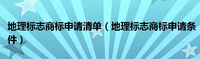 地理标志商标申请清单（地理标志商标申请条件）