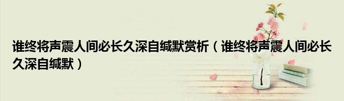 谁终将声震人间必长久深自缄默赏析（谁终将声震人间必长久深自缄默）