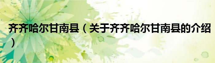 齐齐哈尔甘南县（关于齐齐哈尔甘南县的介绍）