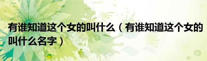 有谁知道这个女的叫什么（有谁知道这个女的叫什么名字）