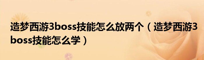 造梦西游3boss技能怎么放两个（造梦西游3boss技能怎么学）