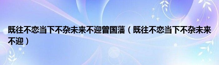 既往不恋当下不杂未来不迎曾国藩（既往不恋当下不杂未来不迎）