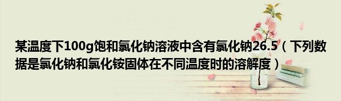 某温度下100g饱和氯化钠溶液中含有氯化钠26.5（下列数据是氯化钠和氯化铵固体在不同温度时的溶解度）