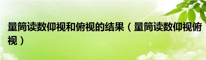 量筒读数仰视和俯视的结果（量筒读数仰视俯视）