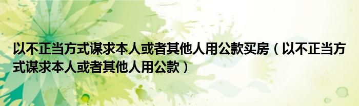 以不正当方式谋求本人或者其他人用公款买房（以不正当方式谋求本人或者其他人用公款）