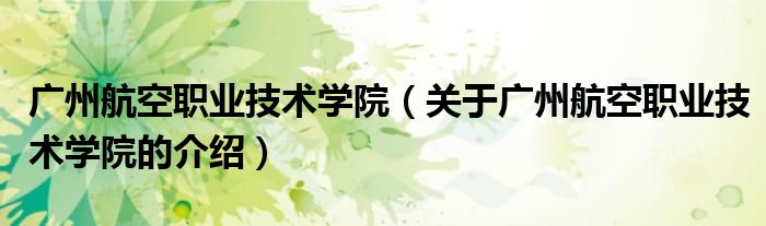 广州航空职业技术学院（关于广州航空职业技术学院的介绍）