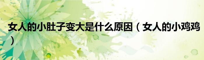 女人的小肚子变大是什么原因（女人的小鸡鸡）