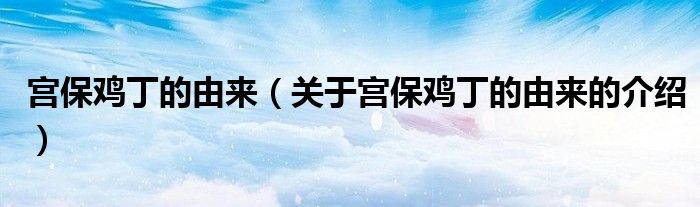 宫保鸡丁的由来（关于宫保鸡丁的由来的介绍）