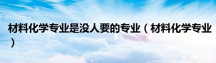 材料化学专业是没人要的专业（材料化学专业）