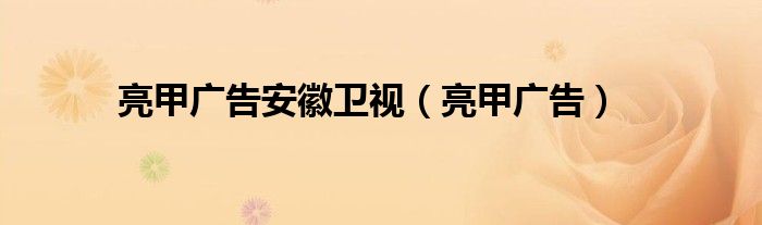 亮甲广告安徽卫视（亮甲广告）