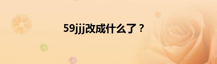 59jjj改成什么了？